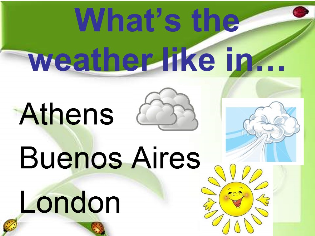 What’s the weather like in… Athens Buenos Aires London